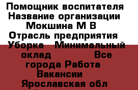 Помощник воспитателя › Название организации ­ Мокшина М.В. › Отрасль предприятия ­ Уборка › Минимальный оклад ­ 11 000 - Все города Работа » Вакансии   . Ярославская обл.,Фоминское с.